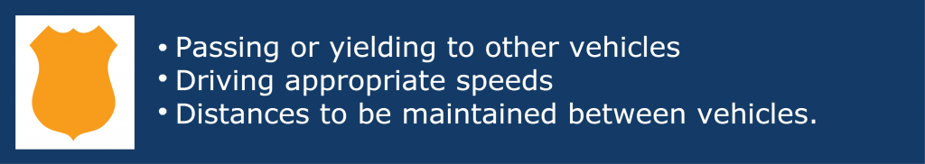 • Passing or yielding to other vehicles • Driving appropriate speeds • Distances to be maintained between vehicles. 